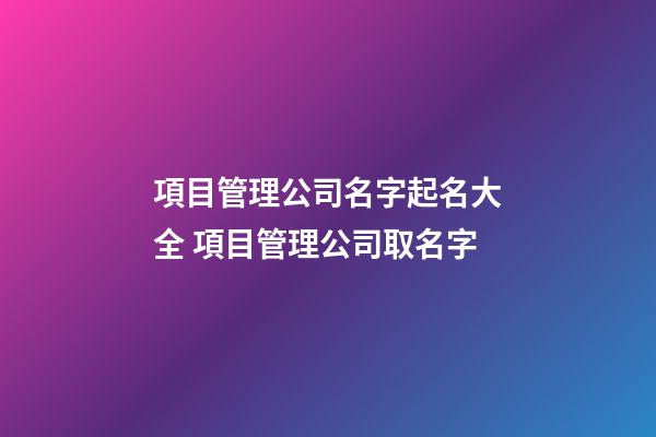 項目管理公司名字起名大全 項目管理公司取名字